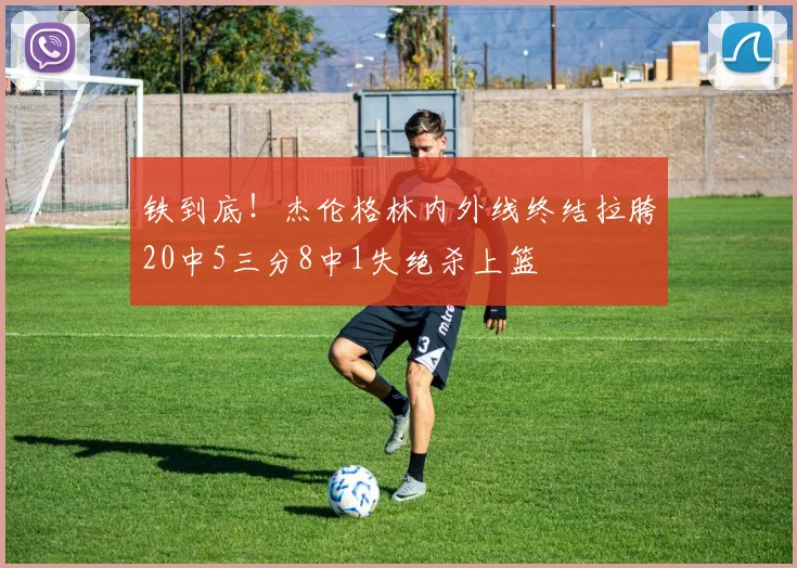 铁到底！杰伦格林内外线终结拉胯20中5三分8中1失绝杀上篮