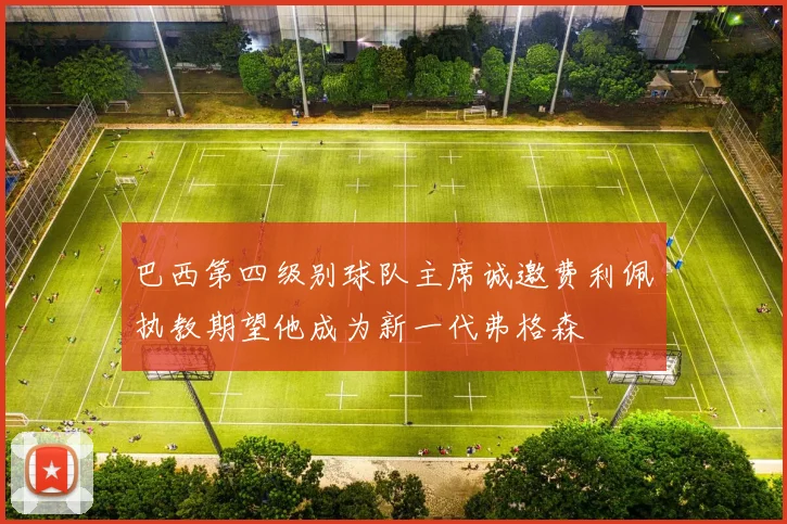 巴西第四级别球队主席诚邀费利佩执教期望他成为新一代弗格森
