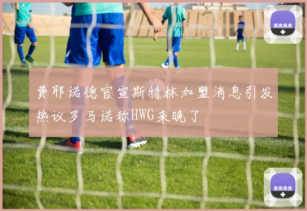 费耶诺德官宣斯特林加盟消息引发热议罗马诺称HWG来晚了