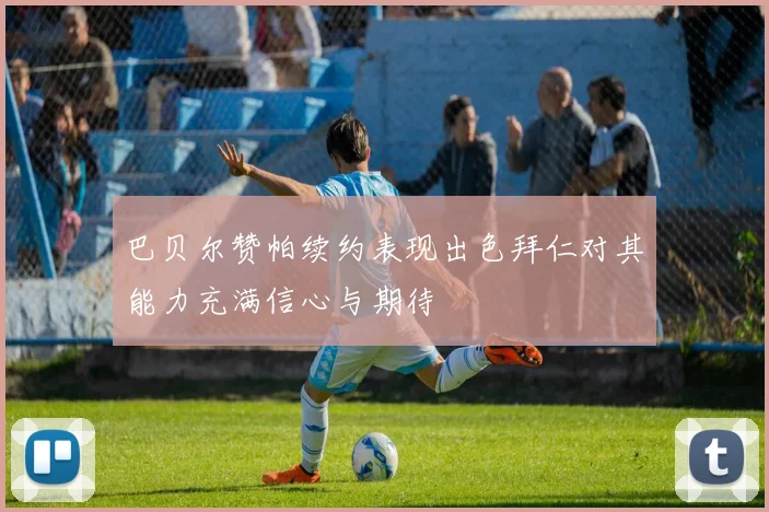 巴贝尔赞帕续约表现出色拜仁对其能力充满信心与期待