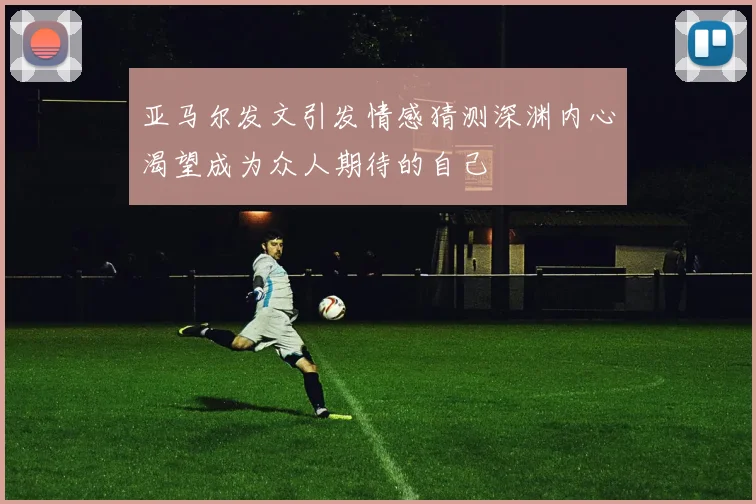 亚马尔发文引发情感猜测深渊内心渴望成为众人期待的自己