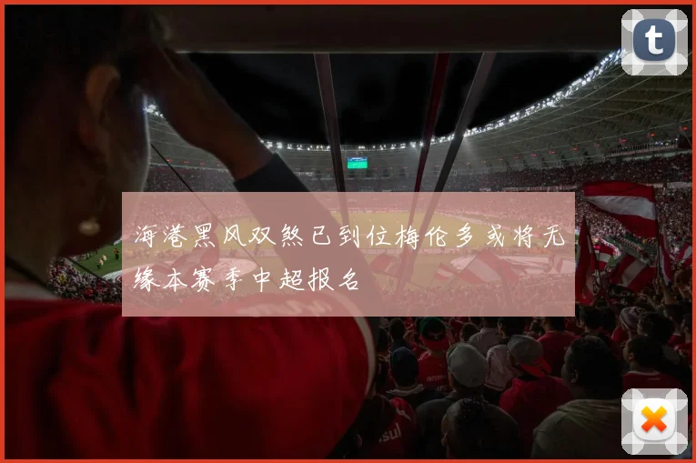 海港黑风双煞已到位梅伦多或将无缘本赛季中超报名