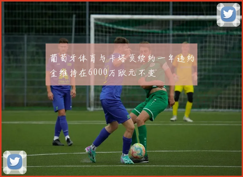 葡萄牙体育与卡塔莫续约一年违约金维持在6000万欧元不变