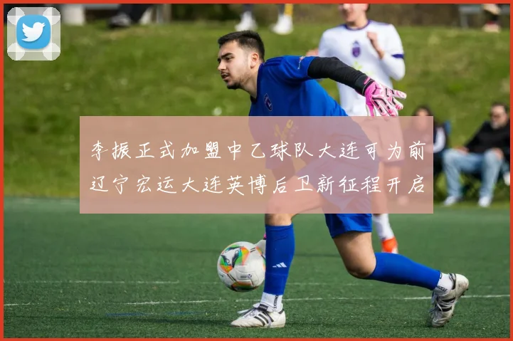 李振正式加盟中乙球队大连可为前辽宁宏运大连英博后卫新征程开启