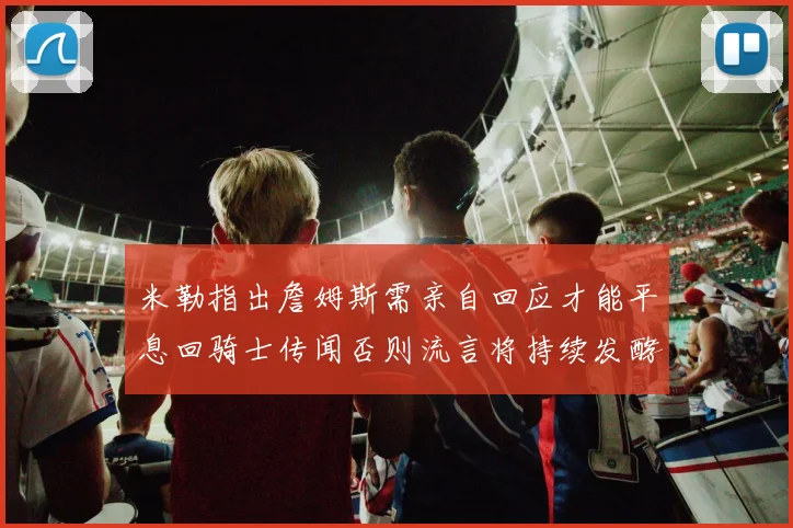 米勒指出詹姆斯需亲自回应才能平息回骑士传闻否则流言将持续发酵
