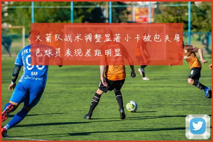 火箭队战术调整显著小卡被包夹角色球员表现差距明显