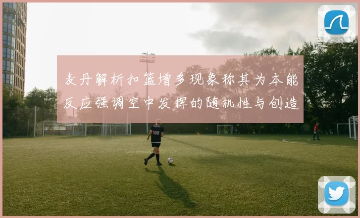 麦丹解析扣篮增多现象称其为本能反应强调空中发挥的随机性与创造力