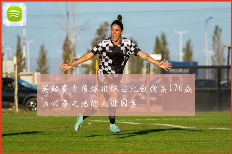 英超赛季角球进球占比创新高176成为必争之地的关键因素