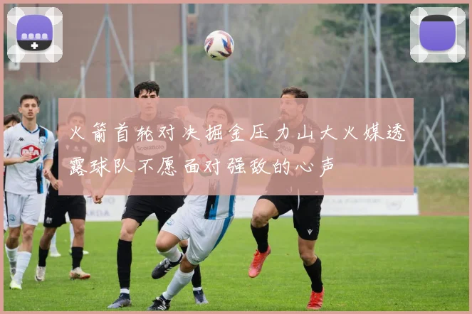 火箭首轮对决掘金压力山大火媒透露球队不愿面对强敌的心声